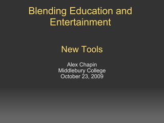 New Tools  Alex Chapin Middlebury College October 23, 2009 Blending Education and Entertainment 