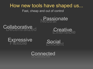 How new tools have shaped us... Fast, cheap and out of control Scalable Decentralized Neutral Efficient Flexible Extensible Connected Collaborative Passionate Social Expressive Creative 