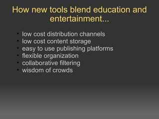 How new tools blend education and entertainment... low cost distribution channels low cost content storage easy to use publishing platforms flexible organization  collaborative filtering wisdom of crowds 