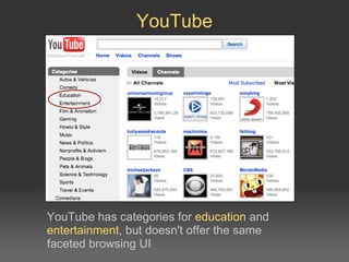 YouTube YouTube has categories for  education  and  entertainment , but doesn't offer the same faceted browsing UI 