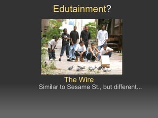The Wire  Similar to Sesame St., but different... Edutainment ? 