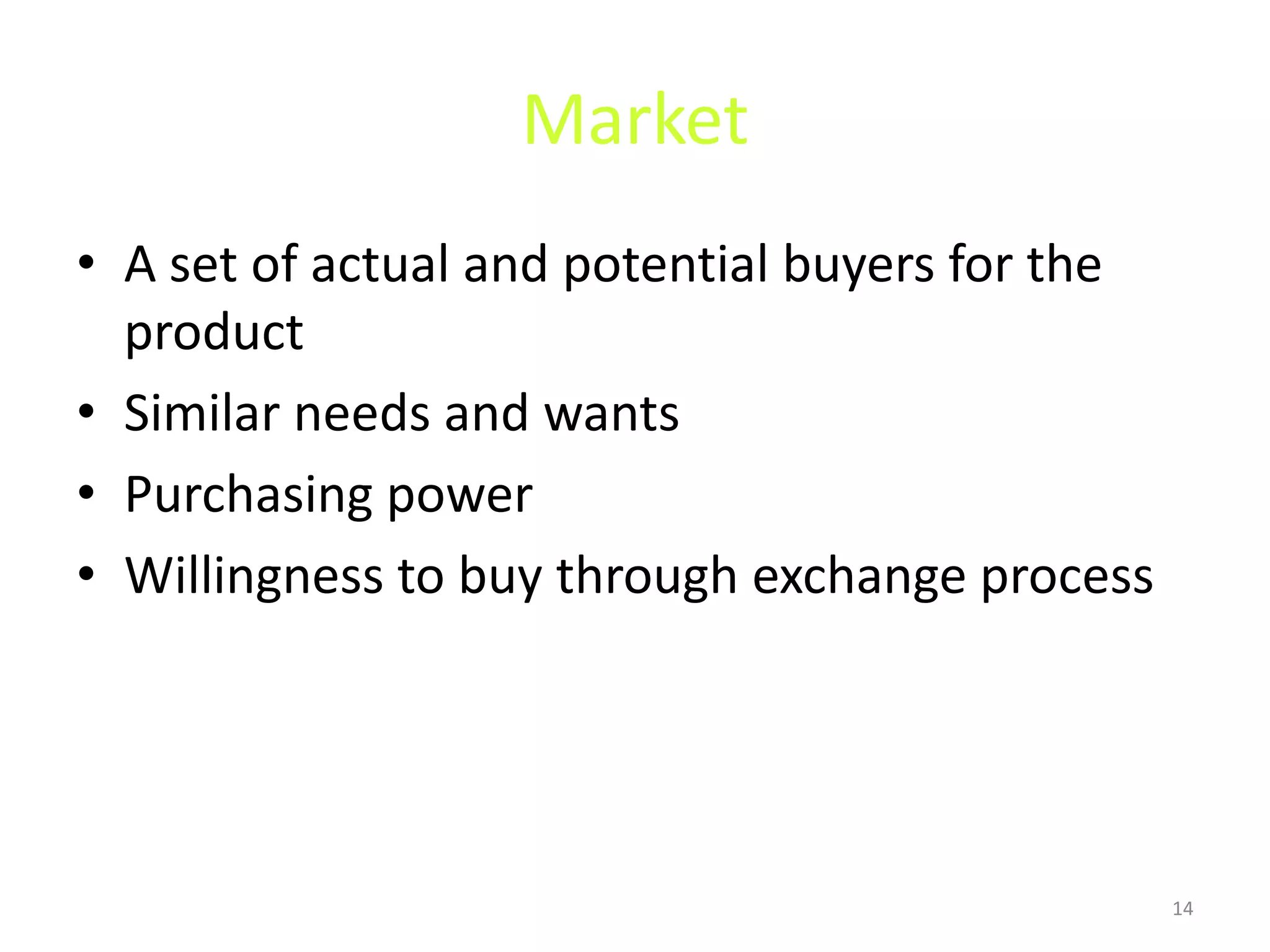 Market
• A set of actual and potential buyers for the
product
• Similar needs and wants
• Purchasing power
• Willingness to buy through exchange process

14

 