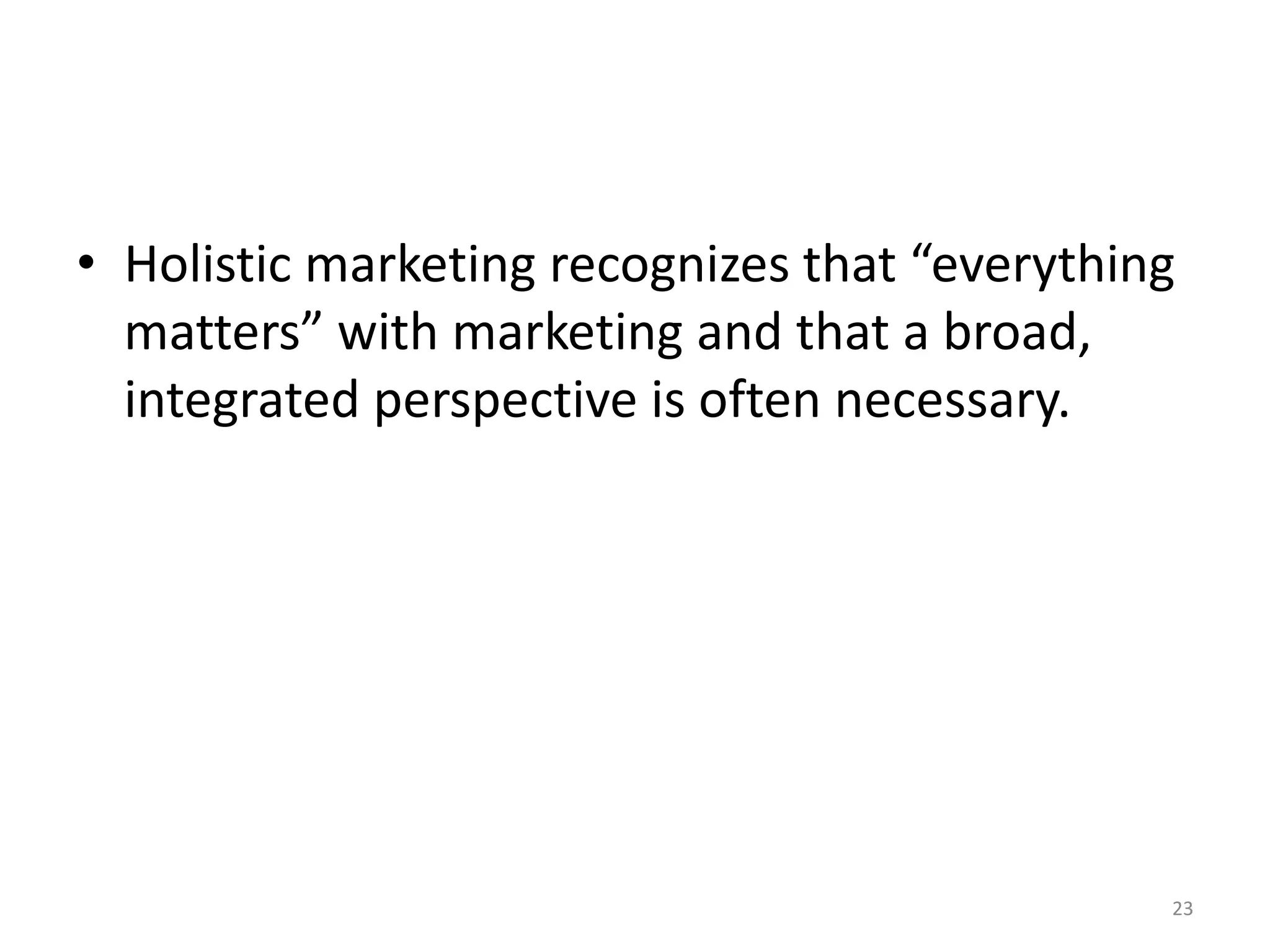 • Holistic marketing recognizes that “everything
matters” with marketing and that a broad,
integrated perspective is often necessary.

23

 