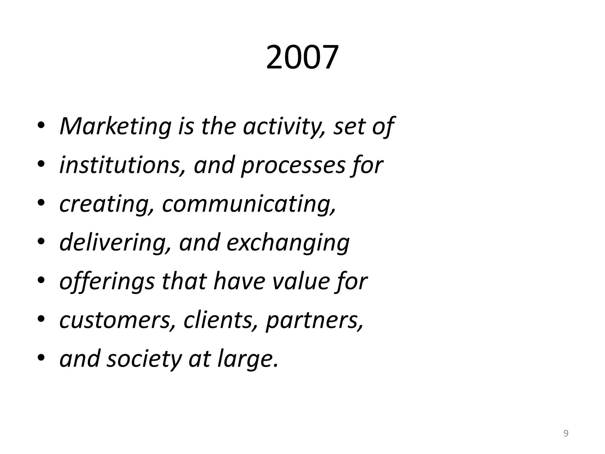 2007
•
•
•
•
•
•
•

Marketing is the activity, set of
institutions, and processes for
creating, communicating,
delivering, and exchanging
offerings that have value for
customers, clients, partners,
and society at large.
9

 