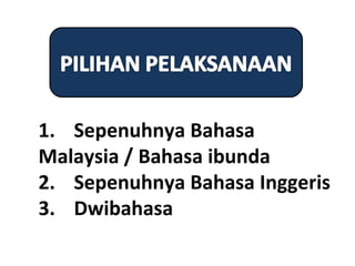 1. Sepenuhnya Bahasa
Malaysia / Bahasa ibunda
2. Sepenuhnya Bahasa Inggeris
3. Dwibahasa
 