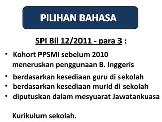 SPI Bil 12/2011 - para 3 :
• Kohort PPSMI sebelum 2010
  meneruskan penggunaan B. Inggeris
• berdasarkan kesediaan guru di sekolah
• berdasarkan kesediaan murid di sekolah
• diputuskan dalam mesyuarat Jawatankuasa

 Kurikulum sekolah.
 