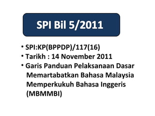 • SPI:KP(BPPDP)/117(16)
• Tarikh : 14 November 2011
• Garis Panduan Pelaksanaan Dasar
  Memartabatkan Bahasa Malaysia
  Memperkukuh Bahasa Inggeris
  (MBMMBI)
 