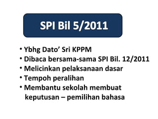 • Ybhg Dato’ Sri KPPM
• Dibaca bersama-sama SPI Bil. 12/2011
• Melicinkan pelaksanaan dasar
• Tempoh peralihan
• Membantu sekolah membuat
  keputusan – pemilihan bahasa
 