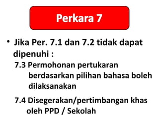 • Jika Per. 7.1 dan 7.2 tidak dapat
  dipenuhi :
  7.3 Permohonan pertukaran
      berdasarkan pilihan bahasa boleh
      dilaksanakan
  7.4 Disegerakan/pertimbangan khas
     oleh PPD / Sekolah
 