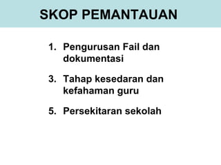 SKOP PEMANTAUAN

1. Pengurusan Fail dan
   dokumentasi

3. Tahap kesedaran dan
   kefahaman guru

5. Persekitaran sekolah
 