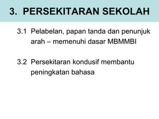 3. PERSEKITARAN SEKOLAH
 3.1 Pelabelan, papan tanda dan penunjuk
     arah – memenuhi dasar MBMMBI

 3.2 Persekitaran kondusif membantu
     peningkatan bahasa
 