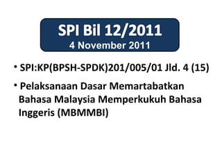 4 November 2011

• SPI:KP(BPSH-SPDK)201/005/01 Jld. 4 (15)
• Pelaksanaan Dasar Memartabatkan
 Bahasa Malaysia Memperkukuh Bahasa
 Inggeris (MBMMBI)
 