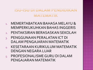 1.
2.
3.
4.

5.

MEMERTABATKAN BAHASA MELAYU &
MEMPERKUKUHKAN BAHAS INGGERIS
PENTAKSIRAN BERASASKAN SEKOLAH
PENGGUNAAN PERALATAN ICT DI
DALAM PENGAJARAN MATEMATIK
KESETARAAN KURIKULUM MATEMATIK
DENGAN NEGARA LUAR
PROFESIONALISME GURU DI DALAM
PENGAJARAN MATEMATIK

 