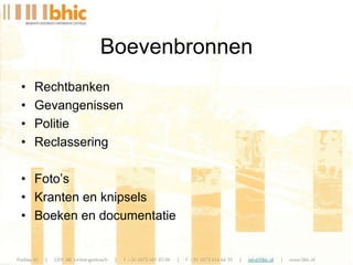 • Rechtbanken
• Gevangenissen
• Politie
• Reclassering
• Foto’s
• Kranten en knipsels
• Boeken en documentatie
Boevenbronnen
 