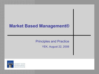 Market Based Management ® Principles and Practice YEK, August 22, 2008 