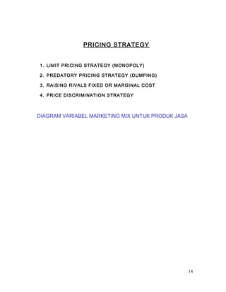 PRICING STRATEGY
1. LIMIT PRICING STRATEGY (MONOPOLY)
2. PREDATORY PRICING STRATEGY (DUMPING)
3. RAISING RIVALS FIXED OR MARGINAL COST
4. PRICE DISCRIMINATION STRATEGY
DIAGRAM VARIABEL MARKETING MIX UNTUK PRODUK JASA
14
 