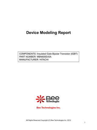 All Rights Reserved Copyright (C) Bee Technologies Inc. 2012
1
Device Modeling Report
Bee Technologies Inc.
COMPONENTS: Insulated Gate Bipolar Transistor (IGBT)
PART NUMBER: MBN600E45A
MANUFACTURER: HITACHI
 