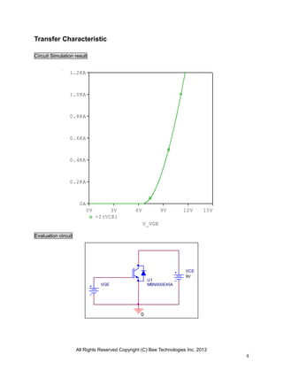 All Rights Reserved Copyright (C) Bee Technologies Inc. 2012
4
V_VGE
0V 3V 6V 9V 12V 15V
-I(VCE)
0A
0.2KA
0.4KA
0.6KA
0.8KA
1.0KA
1.2KA
VGE
0
VCE
9V
U1
MBN600E45A
Transfer Characteristic
Circuit Simulation result
Evaluation circuit
 