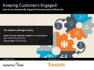 Brought to you by In association with
Keeping Customers Engaged:
How to use Dynamically Triggered Communications Effectively
The webinar will begin shortly
Listen via your computer speakers or on the phone
UK: +44 (0) 20 3657 6783
Access Code: 530-336-202
 