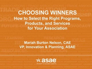 CHOOSING WINNERS 
How to Select the Right Programs, 
Products, and Services 
for Your Association 
Mariah Burton Nelson, CAE 
VP, Innovation & Planning, ASAE 
 