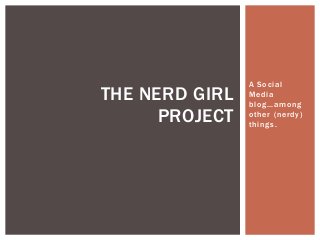 A Social
THE NERD GIRL   Media
                blog…among
      PROJECT   other (nerdy)
                things.
 