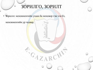 ЗОРИЛГО, ЗОРИЛТ
• Зорилго: менежментийн ухаан ба менежер гэж хэн бэ,
менежментийн ур чадвар,
 