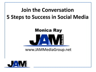 Be the Conversation 5 Steps to Success in Social Media Monica Ray www.JAMMediaGroup.net 