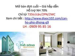 Mở bán đợt cuối – Giá hấp dẫn
                Hỗ trợ NH 70%
         Chỉ từ 735tr/căn/2PN/2WC
Xem chi tiết : http://www.diaoc102.com/can-
               ho-pho-dhong-q9
           LH : 0909 95 85 16
 