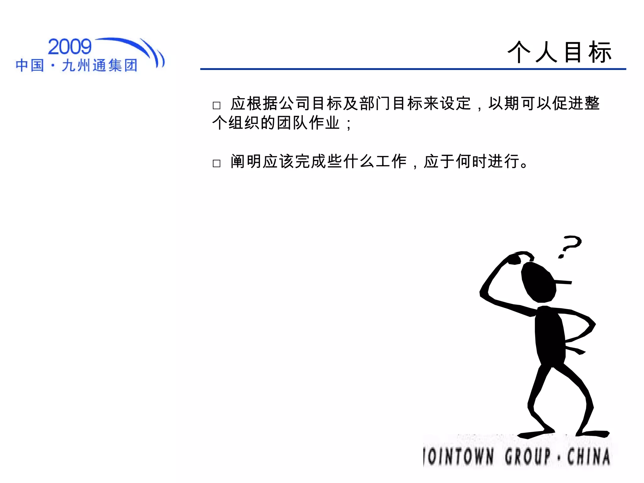 个人目标 □ 应根据公司目标及部门目标来设定，以期可以促进整个组织的团队作业； □ 阐明应该完成些什么工作，应于何时进行。 