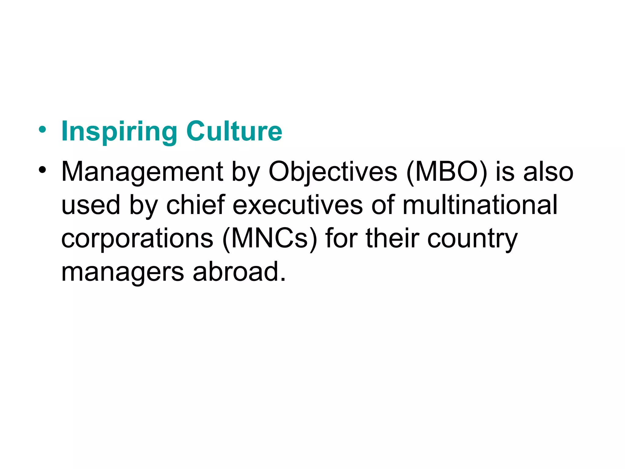 • Inspiring Culture
• Management by Objectives (MBO) is also
used by chief executives of multinational
corporations (MNCs) for their country
managers abroad.
 