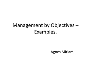Management by Objectives –
Examples.
Agnes Miriam. I
 