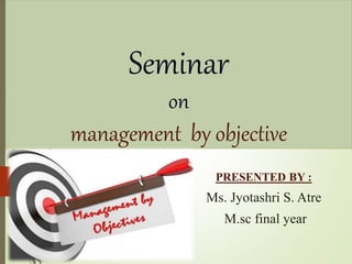 Seminar
on
management by objective
PRESENTED BY :
Ms. Jyotashri S. Atre
M.sc final year
 