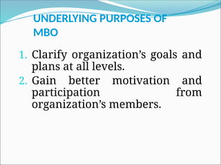 UNDERLYING PURPOSES OF
MBO
1. Clarify organization’s goals and
plans at all levels.
2. Gain better motivation and
participation from
organization’s members.
 