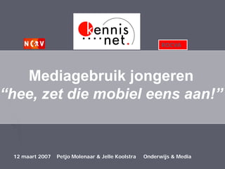 ROCVA




  Mediagebruik jongeren
hee, zet die mobiel eens aan!”


12 maart 2007   Petjo Molenaar & Jelle Koolstra Onderwijs & Media
                 6 februari 2007 Jelle Koolstra (onderwijs&media)