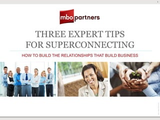 1




   THREE EXPERT TIPS
 FOR SUPERCONNECTING
HOW TO BUILD THE RELATIONSHIPS THAT BUILD BUSINESS




                                                     ©2011 MBO Partners Inc.
 