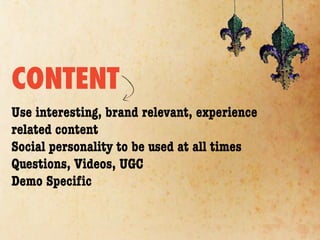 CONTENT
Use interesting, brand relevant, experience
related content
Social personality to be used at all times
Questions, Videos, UGC
Demo Speciﬁc
 