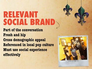 RELEVANT
SOCIAL BRAND
Part of the conversation
Fresh and hip
Cross demographic appeal
Referenced in local pop culture
Must use social experience
effectively
 