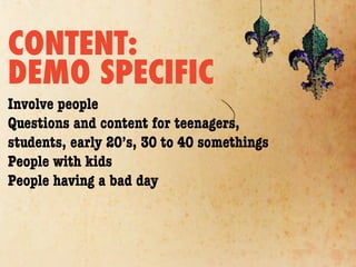 CONTENT:
DEMO SPECIFIC
Involve people
Questions and content for teenagers,
students, early 20’s, 30 to 40 somethings
People with kids
People having a bad day
 