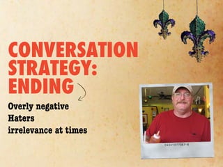 CONVERSATION
STRATEGY:
ENDING
Overly negative
Haters
irrelevance at times
 
