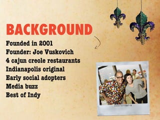 BACKGROUND
Founded in 2001
Founder: Joe Vuskovich
4 cajun creole restaurants
Indianapolis original
Early social adopters
Media buzz
Best of Indy
 