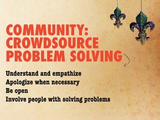 COMMUNITY:
CROWDSOURCE
PROBLEM SOLVING
Understand and empathize
Apologize when necessary
Be open
Involve people with solving problems
 