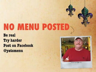 NO MENU POSTED
Be real
Try harder
Post on Facebook
@yatsmenu
 