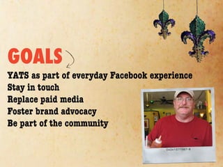 GOALS
YATS as part of everyday Facebook experience
Stay in touch
Replace paid media
Foster brand advocacy
Be part of the community
 