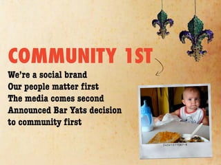 COMMUNITY 1ST
We’re a social brand
Our people matter ﬁrst
The media comes second
Announced Bar Yats decision
to community ﬁrst
 