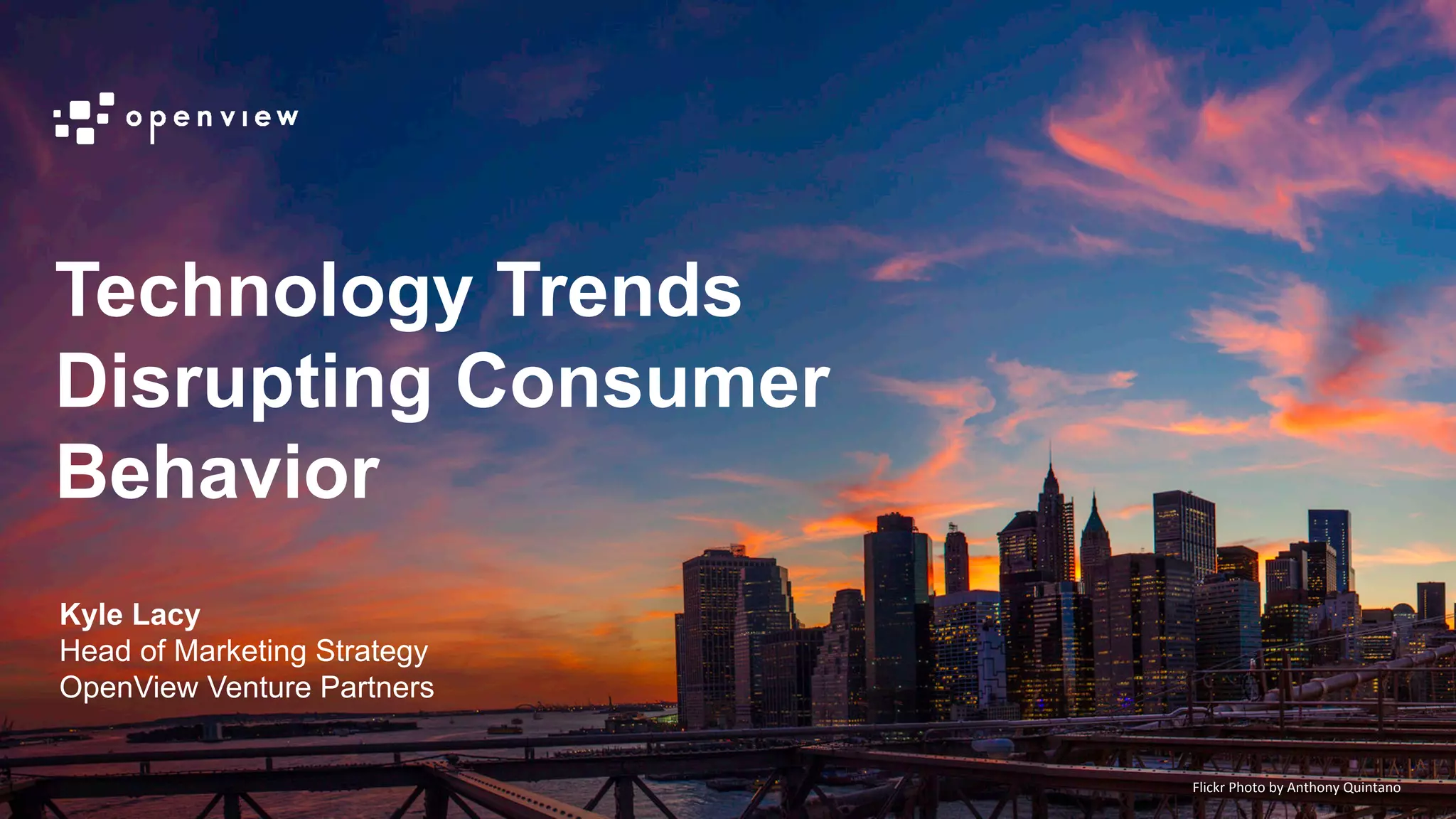 @kyleplacy
Technology Trends
Disrupting Consumer
Behavior
Kyle Lacy
Head of Marketing Strategy
OpenView Venture Partners
Flickr	
  Photo	
  by	
  Anthony	
  Quintano	
  
 
