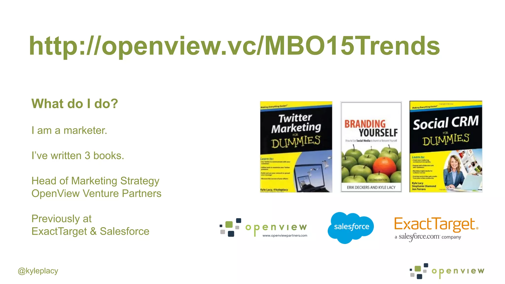 @kyleplacy
What do I do?
I am a marketer.
I’ve written 3 books.
Head of Marketing Strategy
OpenView Venture Partners
Previously at
ExactTarget & Salesforce
http://openview.vc/MBO15Trends
 