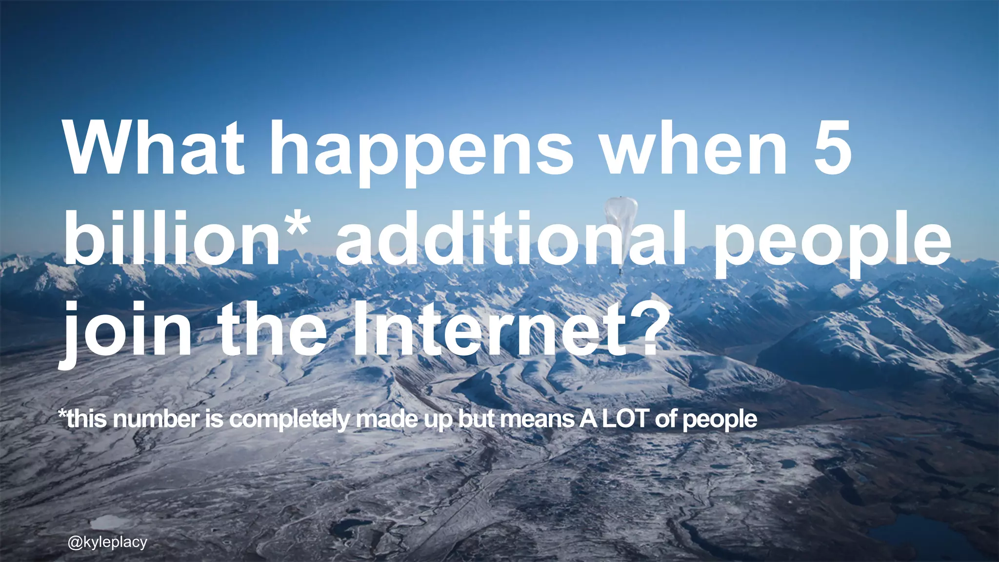 @kyleplacy@kyleplacy@kyleplacy
What happens when 5
billion* additional people
join the Internet?
*this number is completely made up but meansALOT of people
 