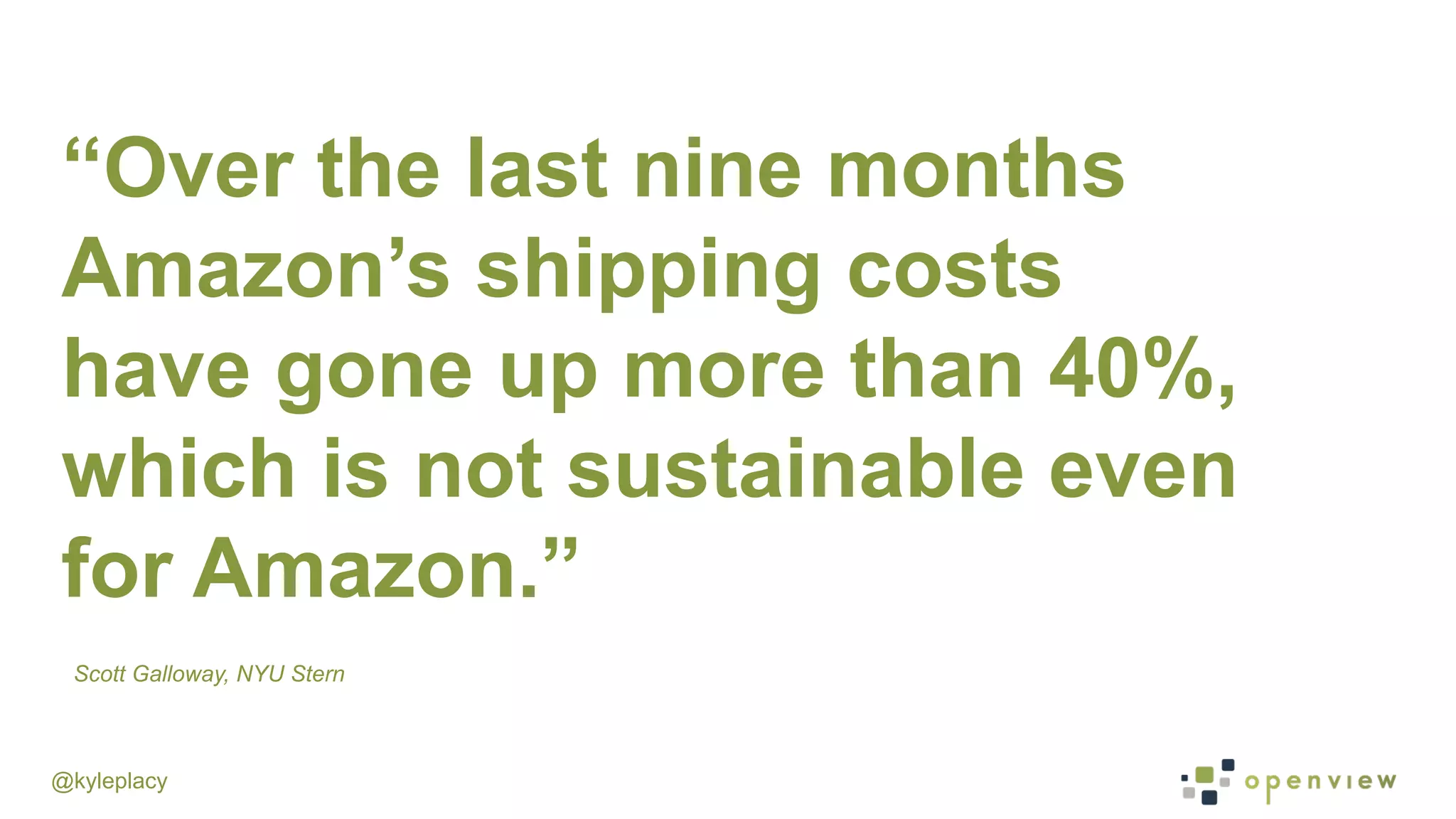@kyleplacy
“Over the last nine months
Amazon’s shipping costs
have gone up more than 40%,
which is not sustainable even
for Amazon.”
Scott Galloway, NYU Stern
 