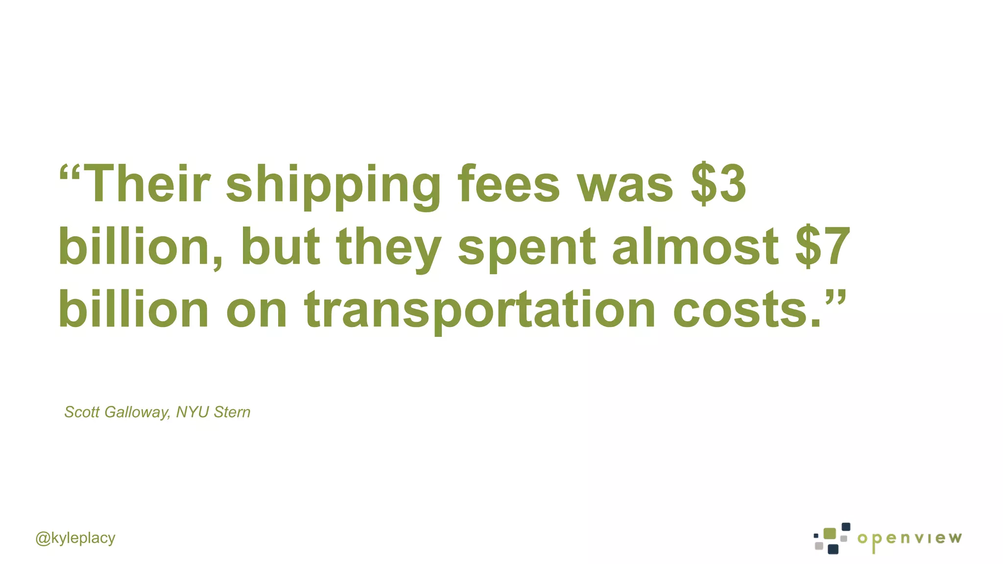 @kyleplacy
“Their shipping fees was $3
billion, but they spent almost $7
billion on transportation costs.”
Scott Galloway, NYU Stern
 
