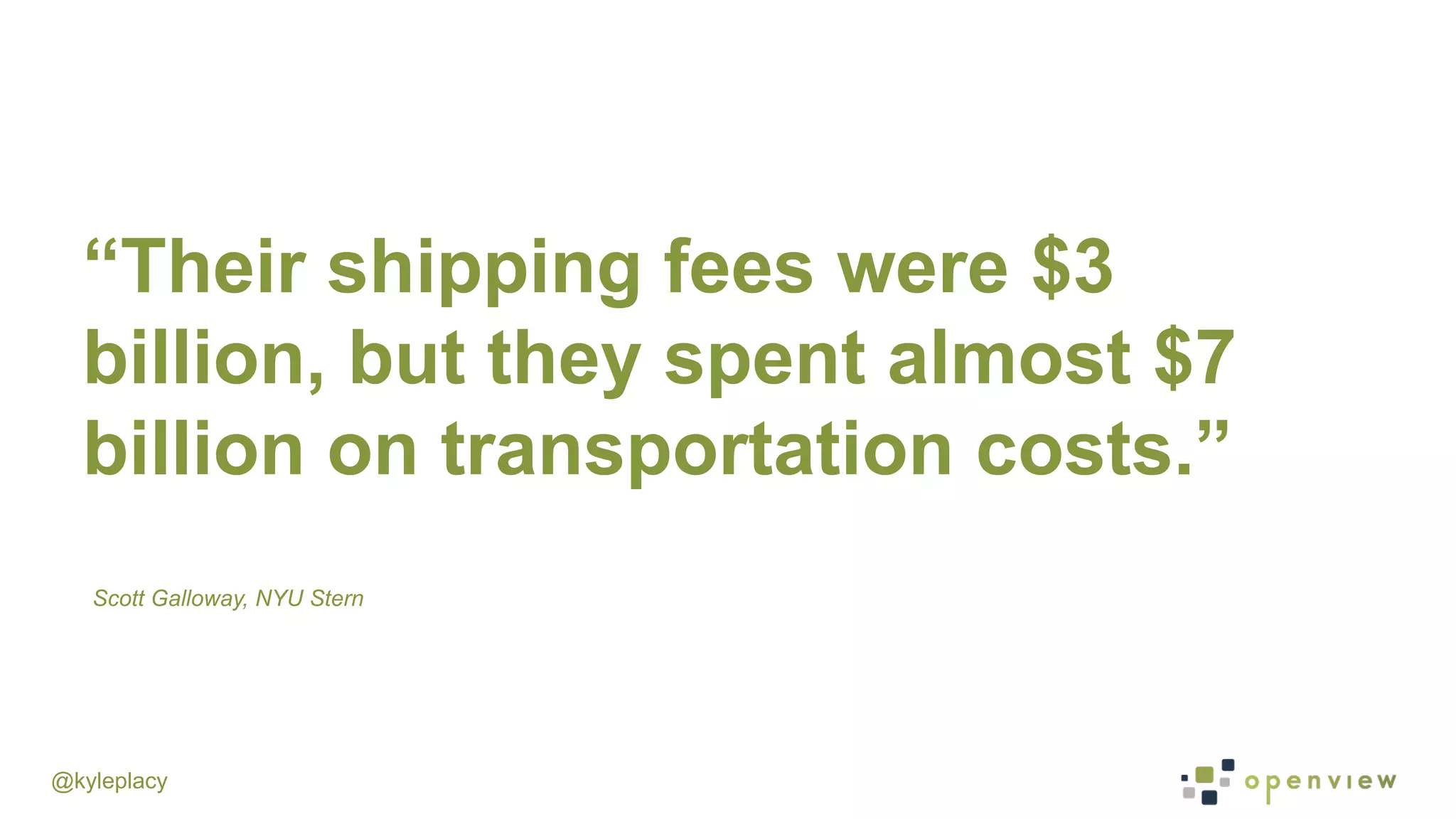 @kyleplacy
“Their shipping fees were $3
billion, but they spent almost $7
billion on transportation costs.”
Scott Galloway, NYU Stern
 
